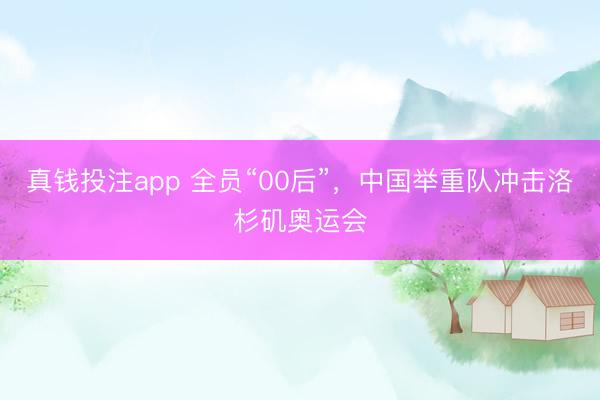真钱投注app 全员“00后”，中国举重队冲击洛杉矶奥运会