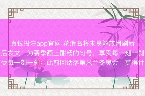 真钱投注app官网 花滑名将朱易解放滑刷新个东谈主最好收成,赛后发文:为赛季画上酣畅的句号,享受每一刻一刹;此前回话落第米兰冬奥会:莫得计算离开冰场