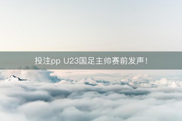 投注pp U23国足主帅赛前发声！