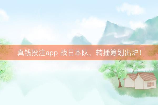 真钱投注app 战日本队，转播筹划出炉！