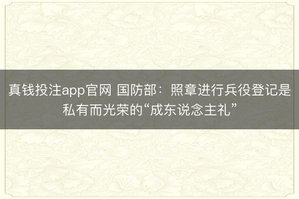真钱投注app官网 国防部:照章进行兵役登记是私有而光荣的“成东说念主礼”