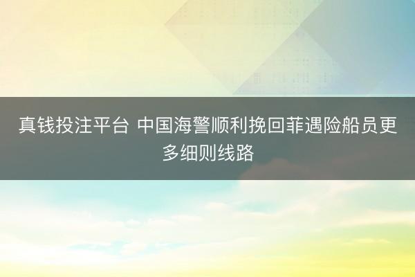 真钱投注平台 中国海警顺利挽回菲遇险船员更多细则线路
