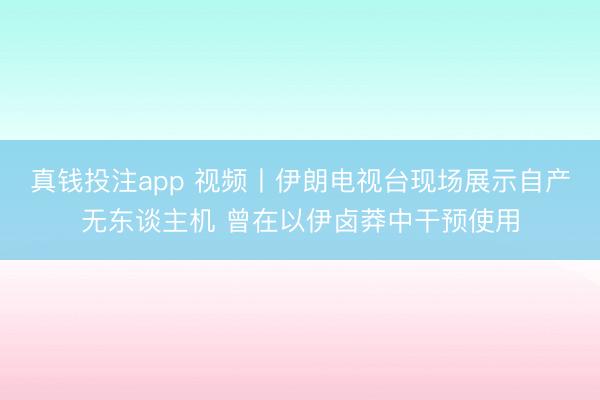 真钱投注app 视频丨伊朗电视台现场展示自产无东谈主机 曾在以伊卤莽中干预使用