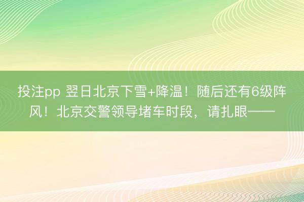 投注pp 翌日北京下雪+降温！随后还有6级阵风！北京交警领导堵车时段，请扎眼——