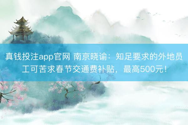 真钱投注app官网 南京晓谕:知足要求的外地员工可苦求春节交通费补贴,最高500元!