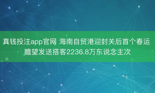 真钱投注app官网 海南自贸港迎封关后首个春运 瞻望发送搭客2236.8万东说念主次