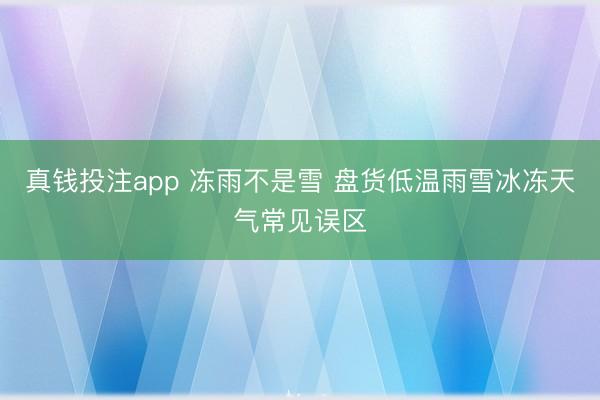 真钱投注app 冻雨不是雪 盘货低温雨雪冰冻天气常见误区