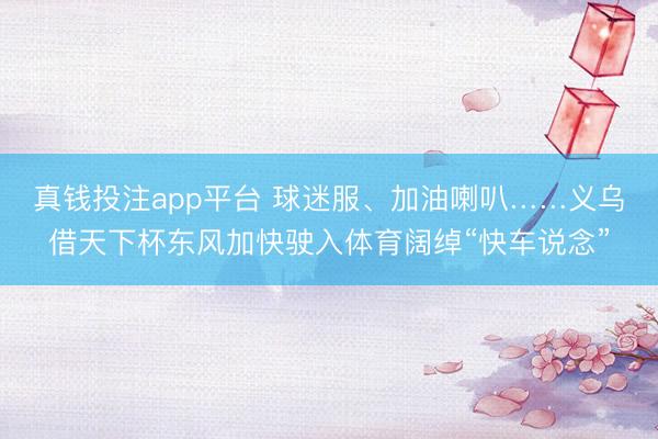 真钱投注app平台 球迷服、加油喇叭……义乌借天下杯东风加快驶入体育阔绰“快车说念”