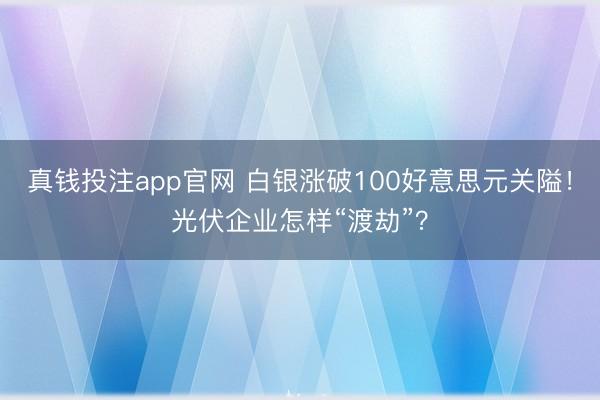 真钱投注app官网 白银涨破100好意思元关隘!光伏企业怎样“渡劫”?