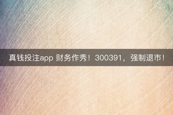 真钱投注app 财务作秀！300391，强制退市！