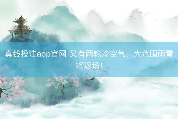 真钱投注app官网 又有两轮冷空气，大范围雨雪将返场！