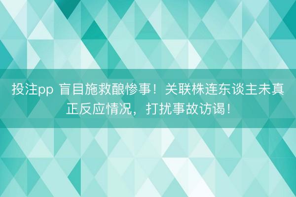 投注pp 盲目施救酿惨事！关联株连东谈主未真正反应情况，打扰事故访谒！
