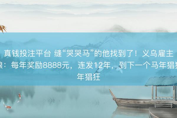 真钱投注平台 缝“哭哭马”的他找到了！义乌雇主娘：每年奖励8888元，连发12年，到下一个马年猖狂