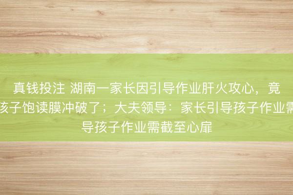 真钱投注 湖南一家长因引导作业肝火攻心，竟一巴掌将孩子饱读膜冲破了；大夫领导：家长引导孩子作业需截至心扉