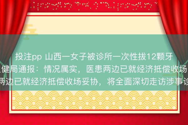 投注pp 山西一女子被诊所一次性拔12颗牙，致心梗休克，当地卫健局通报：情况属实，医患两边已就经济抵偿收场妥协，将全面深切走访涉事诊所