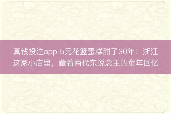 真钱投注app 5元花篮蛋糕甜了30年！浙江这家小店里，藏着两代东说念主的童年回忆
