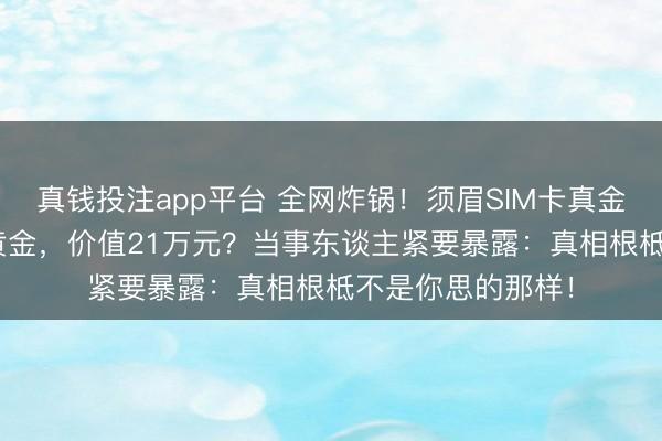 真钱投注app平台 全网炸锅！须眉SIM卡真金不怕火出191克黄金，价值21万元？当事东谈主紧要暴露：真相根柢不是你思的那样！