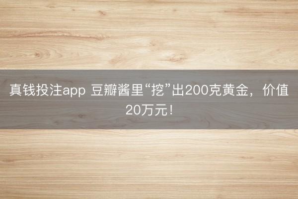 真钱投注app 豆瓣酱里“挖”出200克黄金，价值20万元！