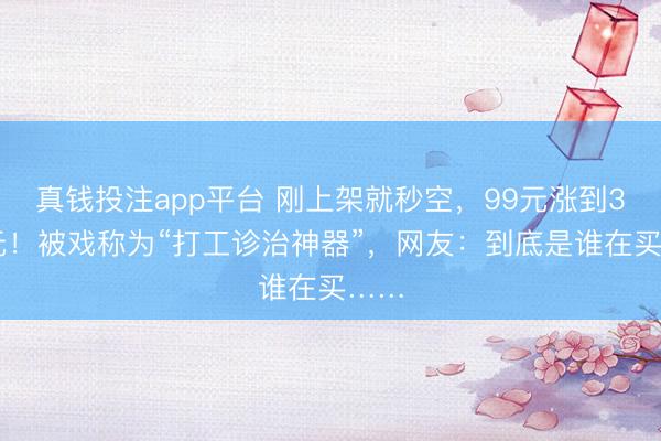 真钱投注app平台 刚上架就秒空,99元涨到396元!被戏称为“打工诊治神器”,网友:到底是谁在买……