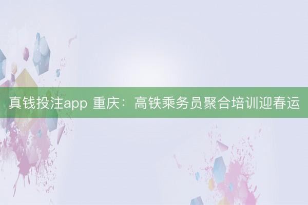真钱投注app 重庆：高铁乘务员聚合培训迎春运