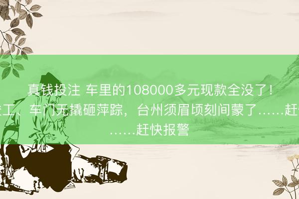 真钱投注 车里的108000多元现款全没了！车窗竣工、车门无撬砸萍踪，台州须眉顷刻间蒙了……赶快报警