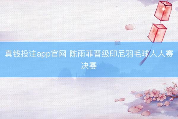 真钱投注app官网 陈雨菲晋级印尼羽毛球人人赛决赛