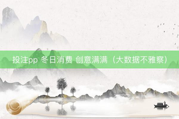 投注pp 冬日消费 创意满满（大数据不雅察）