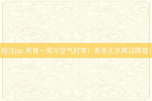 投注pp 夙昔一周冷空气时常！未来北京再迎降雪！