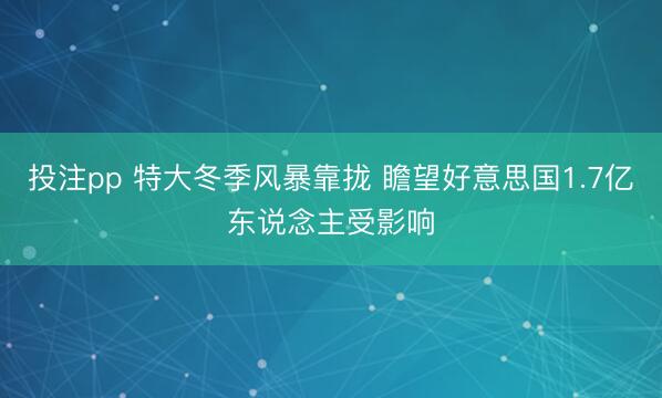 投注pp 特大冬季风暴靠拢 瞻望好意思国1.7亿东说念主受影响