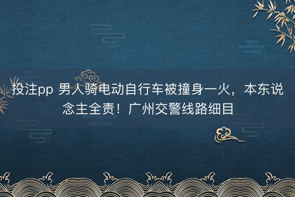 投注pp 男人骑电动自行车被撞身一火，本东说念主全责！广州交警线路细目