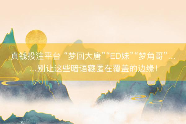 真钱投注平台 “梦回大唐”“ED妹”“梦角哥”……别让这些暗语藏匿在覆盖的边缘！