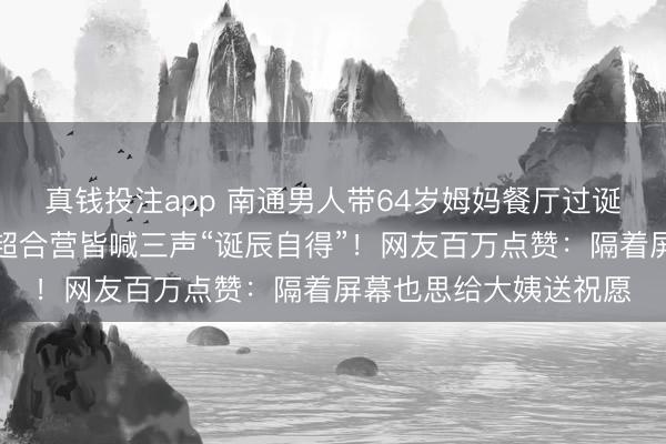 真钱投注app 南通男人带64岁姆妈餐厅过诞辰,全场路东说念主超合营皆喊三声“诞辰自得”!网友百万点赞:隔着屏幕也思给大姨送祝愿