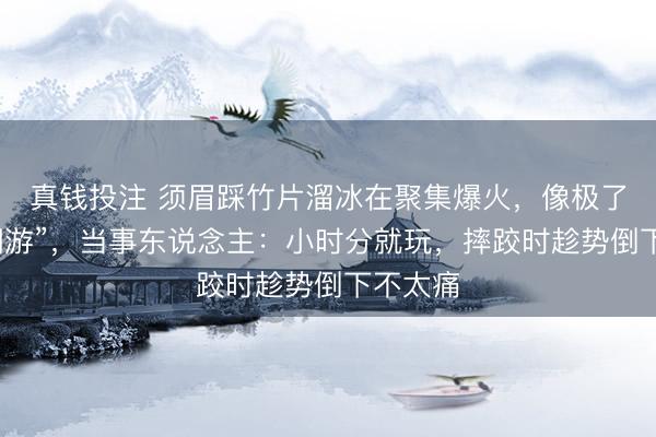 真钱投注 须眉踩竹片溜冰在聚集爆火，像极了“御剑翱游”，当事东说念主：小时分就玩，摔跤时趁势倒下不太痛