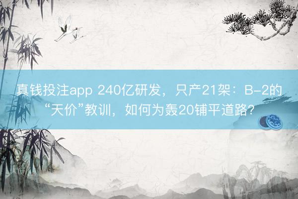 真钱投注app 240亿研发,只产21架:B-2的“天价”教训,如何为轰20铺平道路?