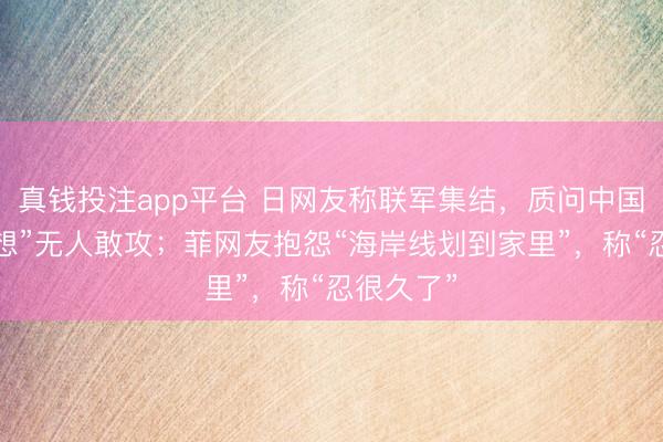 真钱投注app平台 日网友称联军集结,质问中国为何“幻想”无人敢攻;菲网友抱怨“海岸线划到家里”,称“忍很久了”
