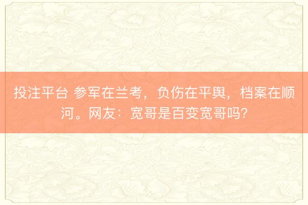 投注平台 参军在兰考，负伤在平舆，档案在顺河。网友：宽哥是百变宽哥吗？