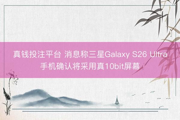 真钱投注平台 消息称三星Galaxy S26 Ultra手机确认将采用真10bit屏幕