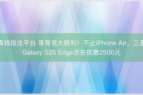 真钱投注平台 等等党大胜利！不止iPhone Air，三星Galaxy S25 Edge京东优惠2500元