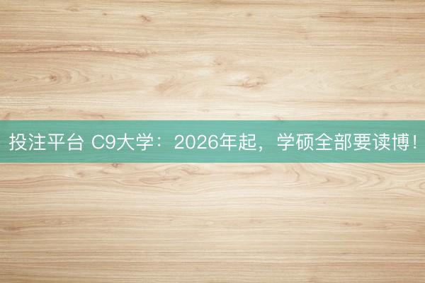 投注平台 C9大学:2026年起,学硕全部要读博!