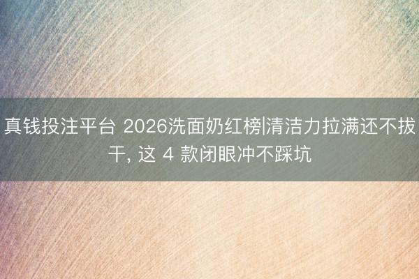 真钱投注平台 2026洗面奶红榜|清洁力拉满还不拔干, 这 4 款闭眼冲不踩坑