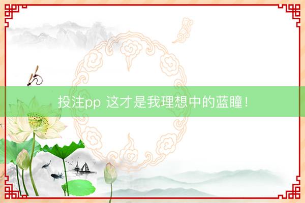 投注pp 这才是我理想中的蓝瞳！
