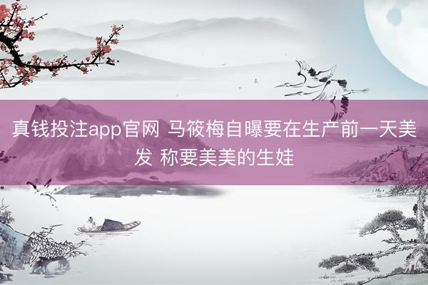 真钱投注app官网 马筱梅自曝要在生产前一天美发 称要美美的生娃