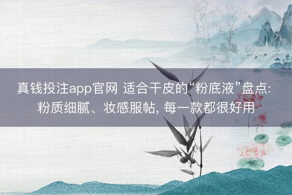 真钱投注app官网 适合干皮的“粉底液”盘点: 粉质细腻、妆感服帖, 每一款都很好用