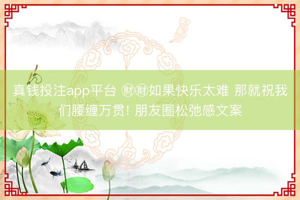 真钱投注app平台 ㊖㊖如果快乐太难 那就祝我们腰缠万贯! 朋友圈松弛感文案