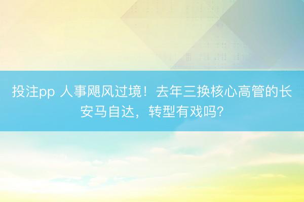 投注pp 人事飓风过境！去年三换核心高管的长安马自达，转型有戏吗？