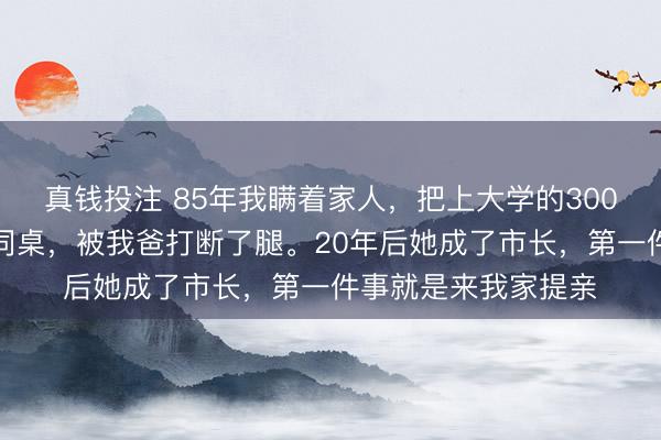 真钱投注 85年我瞒着家人，把上大学的300块学费给了病重的同桌，被我爸打断了腿。20年后她成了市长，第一件事就是来我家提亲