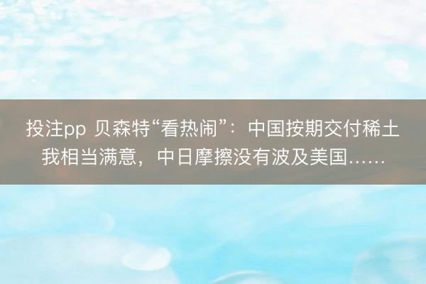 投注pp 贝森特“看热闹”：中国按期交付稀土我相当满意，中日摩擦没有波及美国……