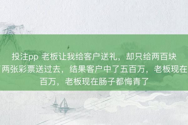 投注pp 老板让我给客户送礼，却只给两百块预算，我买了两张彩票送过去，结果客户中了五百万，老板现在肠子都悔青了
