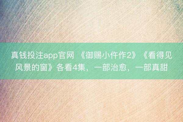 真钱投注app官网 《御赐小仵作2》《看得见风景的窗》各看4集，一部治愈，一部真甜