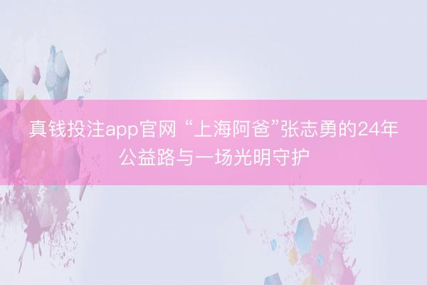 真钱投注app官网 “上海阿爸”张志勇的24年公益路与一场光明守护